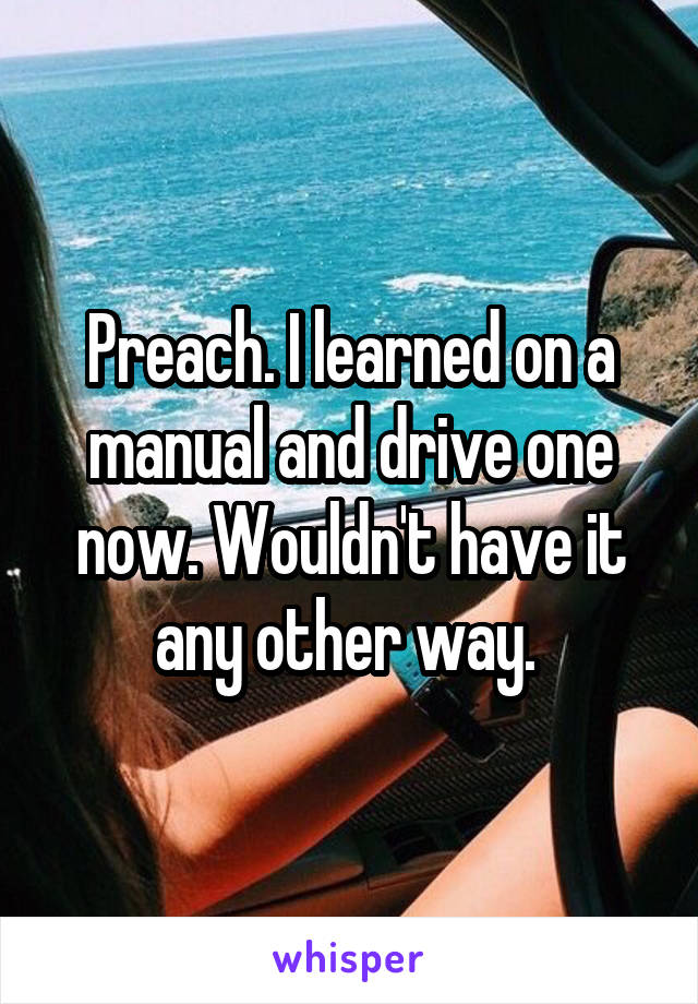 Preach. I learned on a manual and drive one now. Wouldn't have it any other way. 