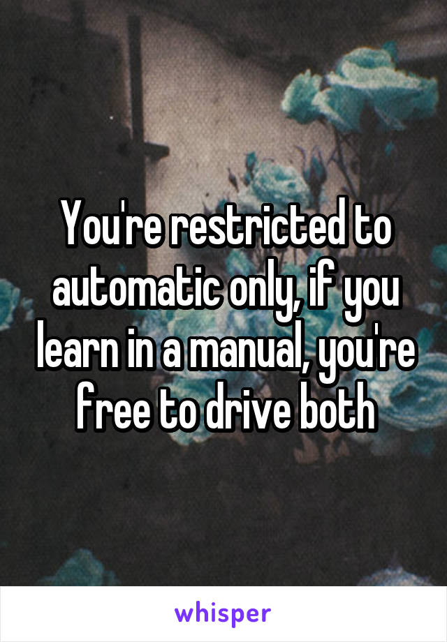 You're restricted to automatic only, if you learn in a manual, you're free to drive both