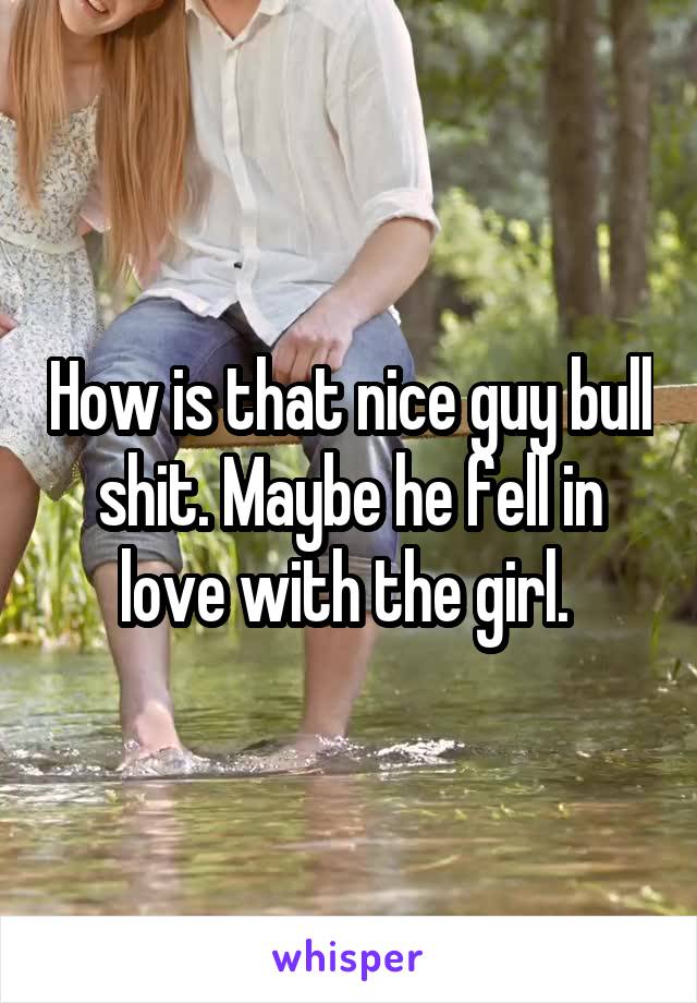 How is that nice guy bull shit. Maybe he fell in love with the girl. 