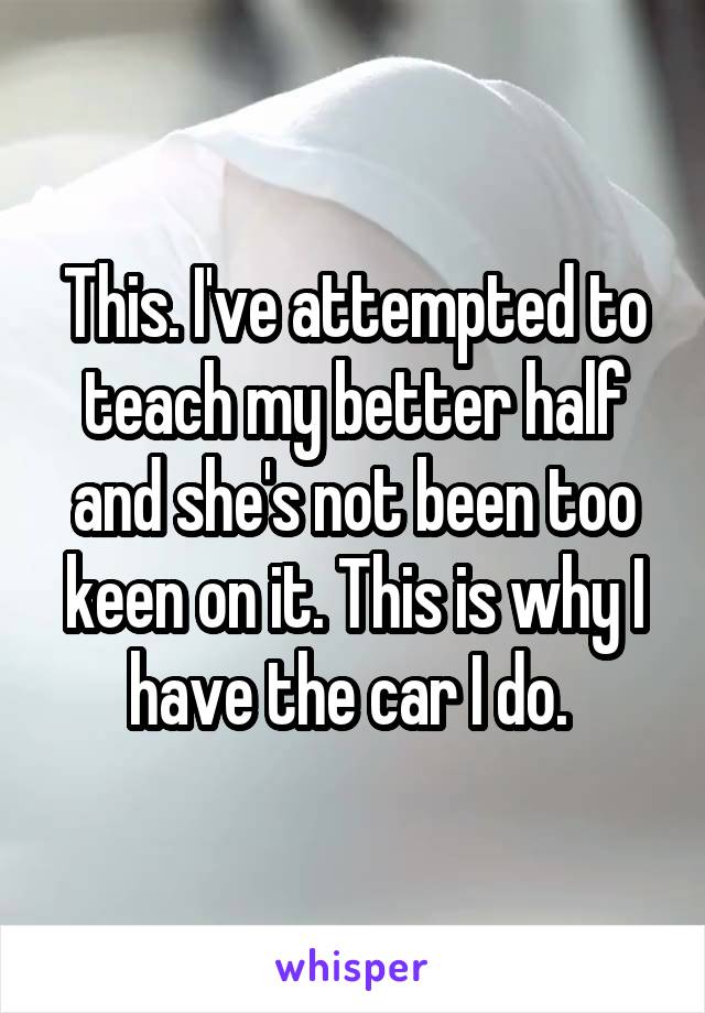 This. I've attempted to teach my better half and she's not been too keen on it. This is why I have the car I do. 