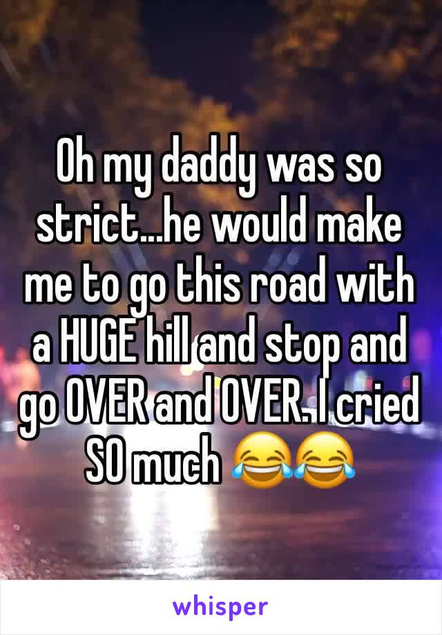 Oh my daddy was so strict...he would make me to go this road with a HUGE hill and stop and go OVER and OVER. I cried SO much 😂😂