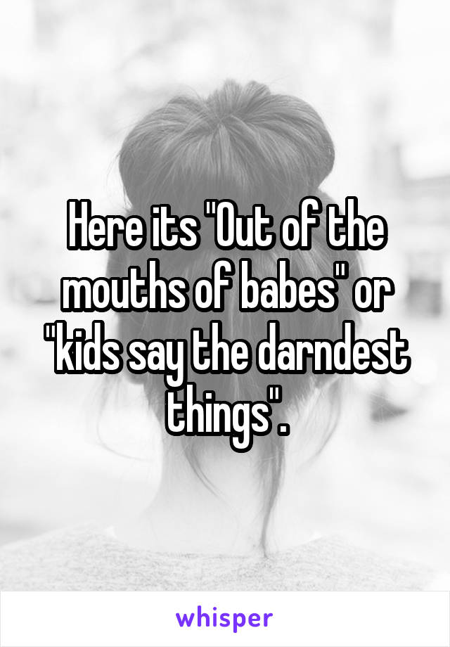 Here its "Out of the mouths of babes" or "kids say the darndest things".
