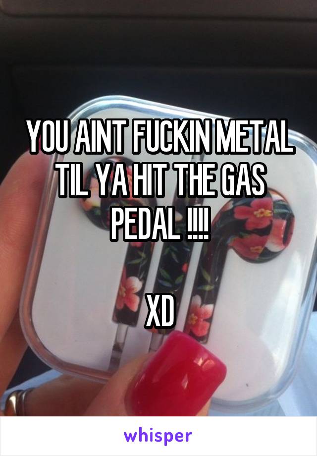 YOU AINT FUCKIN METAL TIL YA HIT THE GAS PEDAL !!!!

XD