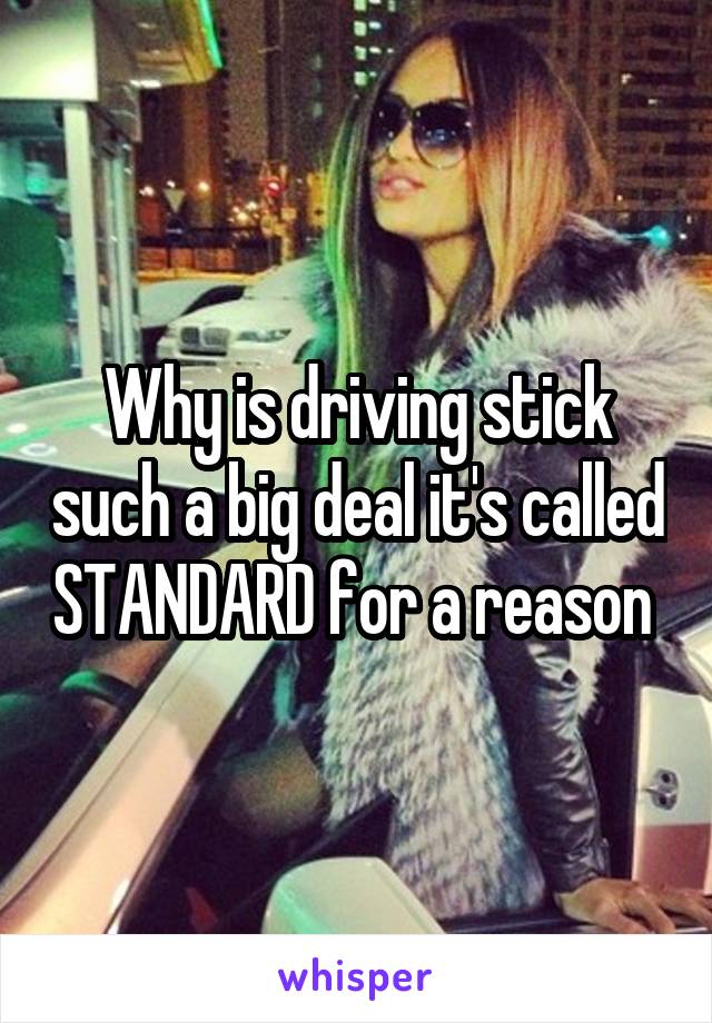 Why is driving stick such a big deal it's called STANDARD for a reason 