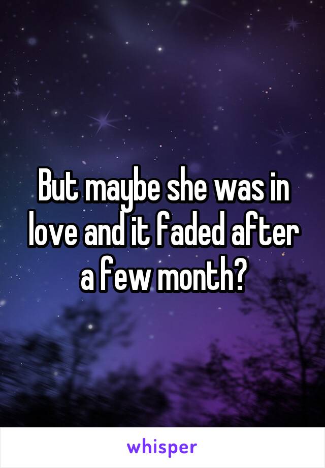 But maybe she was in love and it faded after a few month?