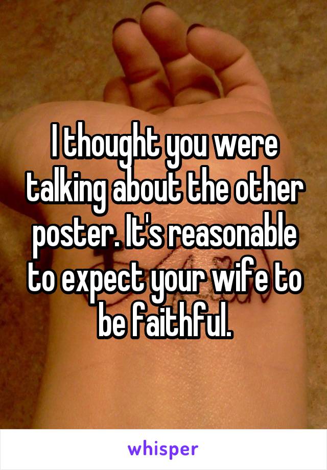 I thought you were talking about the other poster. It's reasonable to expect your wife to be faithful.