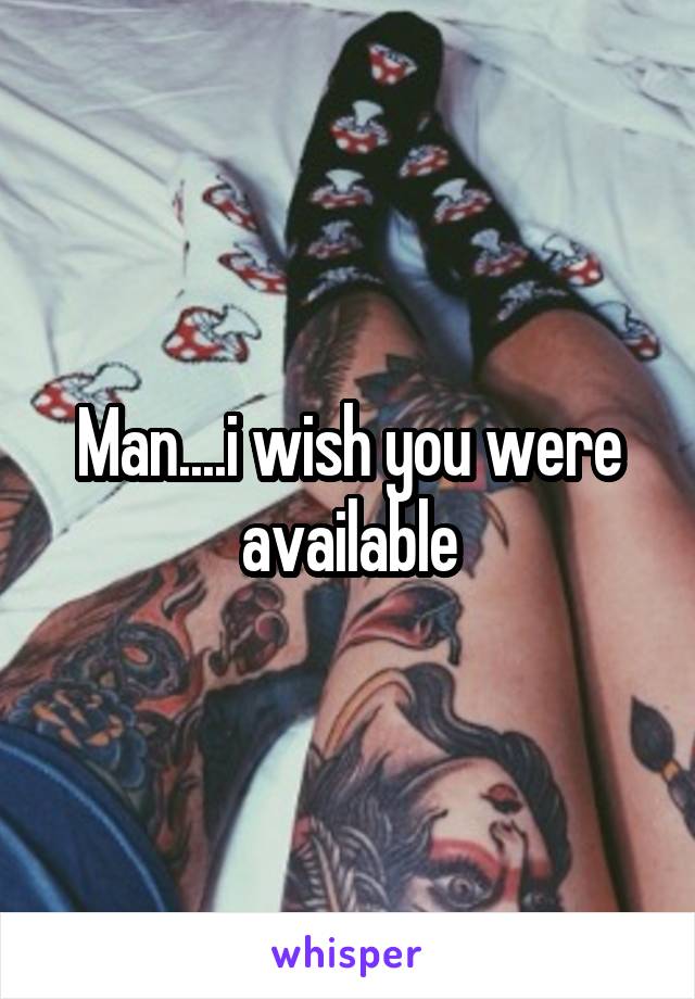 Man....i wish you were available