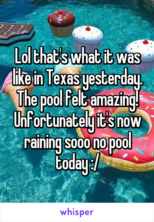 Lol that's what it was like in Texas yesterday. The pool felt amazing! Unfortunately it's now raining sooo no pool today :/