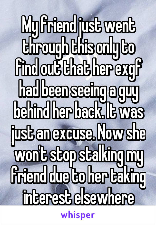 My friend just went through this only to find out that her exgf had been seeing a guy behind her back. It was just an excuse. Now she won't stop stalking my friend due to her taking interest elsewhere