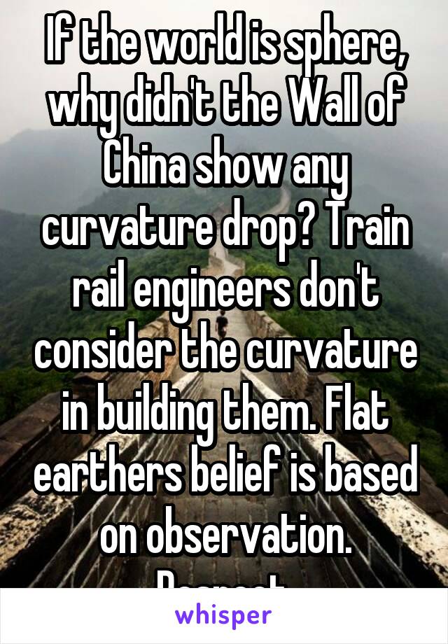 If the world is sphere, why didn't the Wall of China show any curvature drop? Train rail engineers don't consider the curvature in building them. Flat earthers belief is based on observation. Respect.