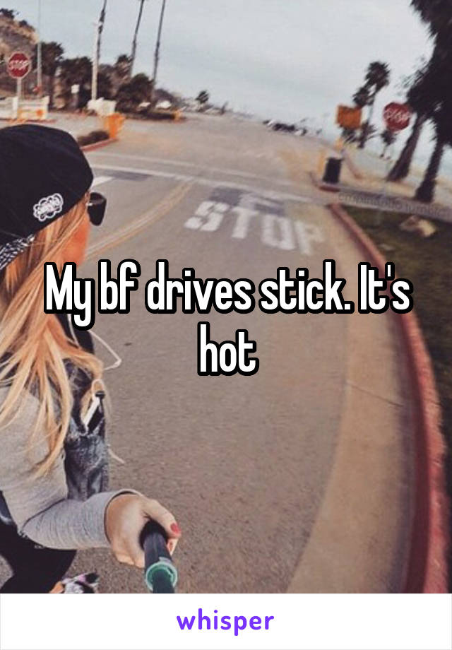 My bf drives stick. It's hot