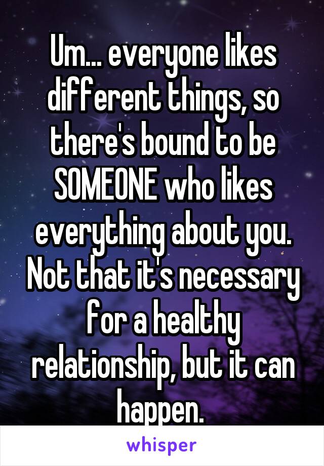 Um... everyone likes different things, so there's bound to be SOMEONE who likes everything about you. Not that it's necessary for a healthy relationship, but it can happen. 