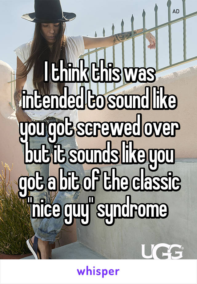 I think this was intended to sound like you got screwed over but it sounds like you got a bit of the classic "nice guy" syndrome 