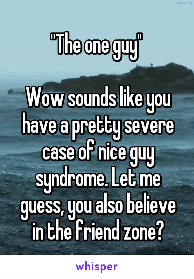 "The one guy" 

Wow sounds like you have a pretty severe case of nice guy syndrome. Let me guess, you also believe in the friend zone?