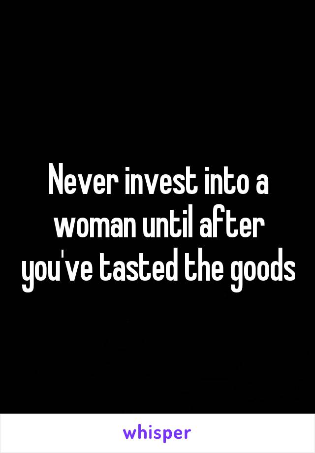 Never invest into a woman until after you've tasted the goods