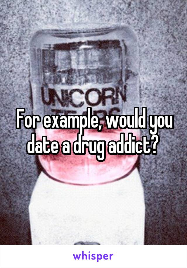 For example, would you date a drug addict? 