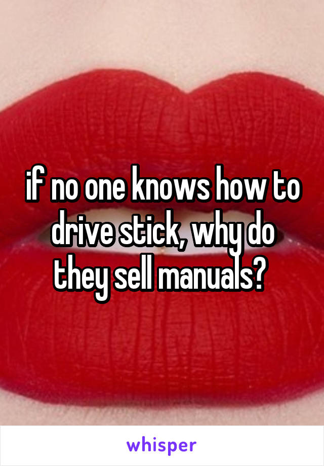 if no one knows how to drive stick, why do they sell manuals? 