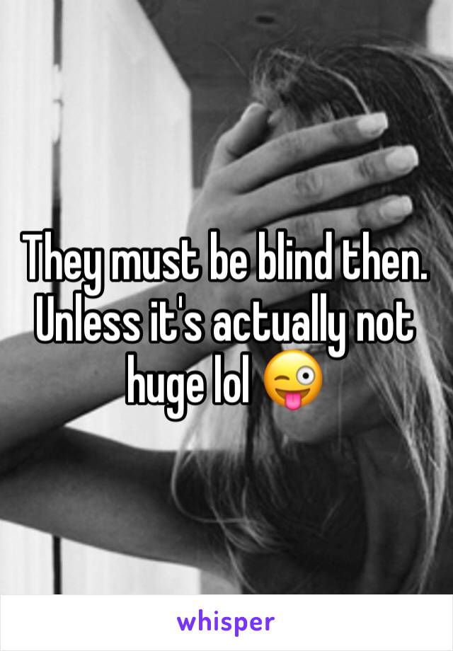 They must be blind then. Unless it's actually not huge lol 😜