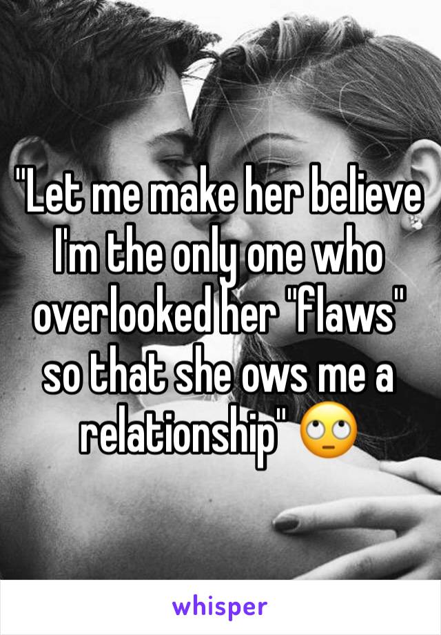 "Let me make her believe I'm the only one who overlooked her "flaws" so that she ows me a relationship" 🙄