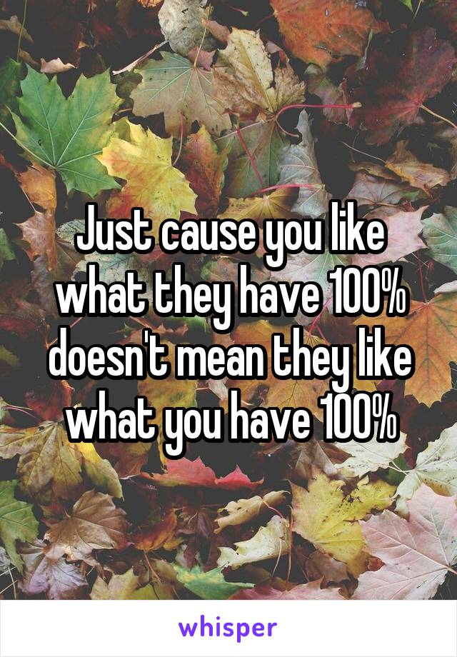 Just cause you like what they have 100% doesn't mean they like what you have 100%