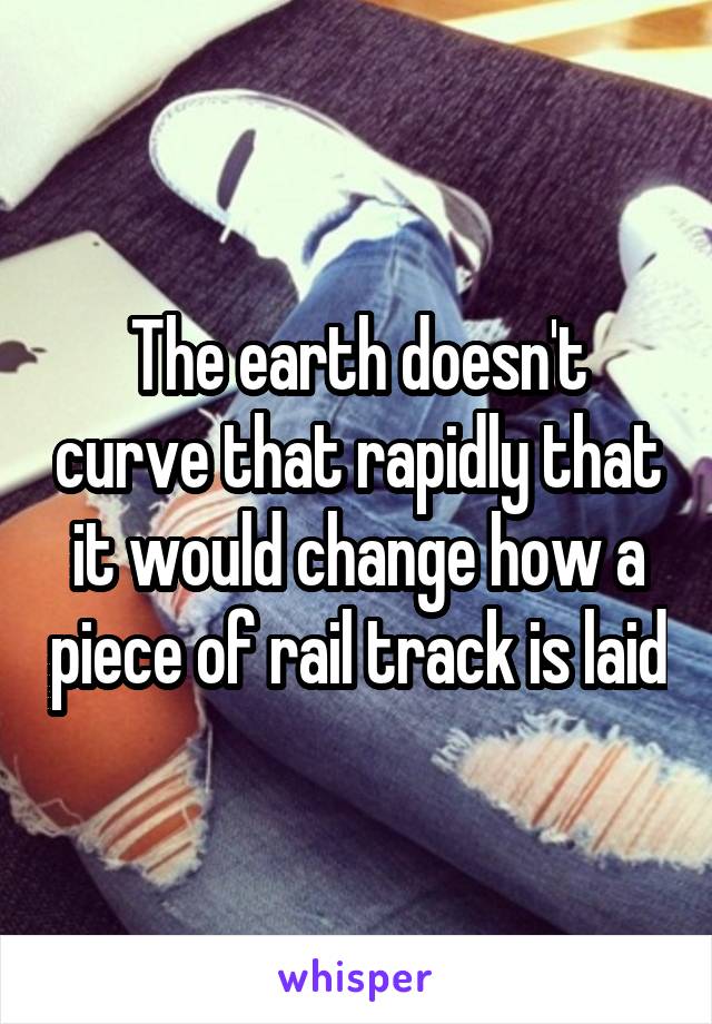 The earth doesn't curve that rapidly that it would change how a piece of rail track is laid