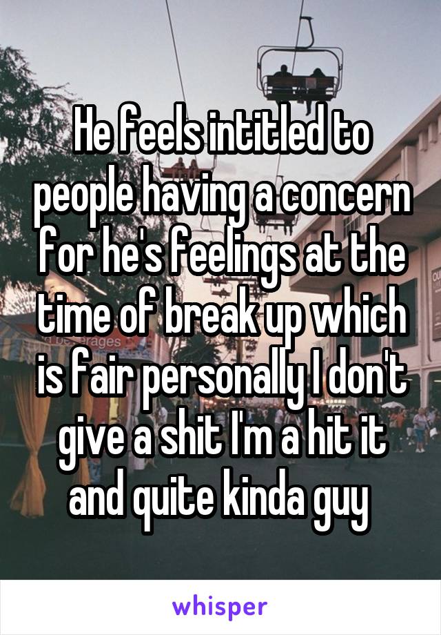 He feels intitled to people having a concern for he's feelings at the time of break up which is fair personally I don't give a shit I'm a hit it and quite kinda guy 