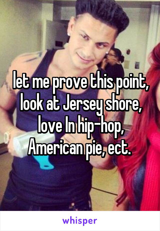 let me prove this point, look at Jersey shore, love In hip-hop, American pie, ect. 