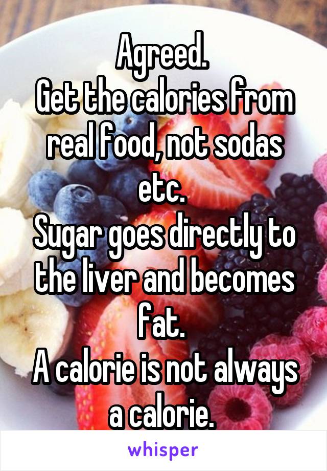 Agreed. 
Get the calories from real food, not sodas etc. 
Sugar goes directly to the liver and becomes fat. 
A calorie is not always a calorie. 