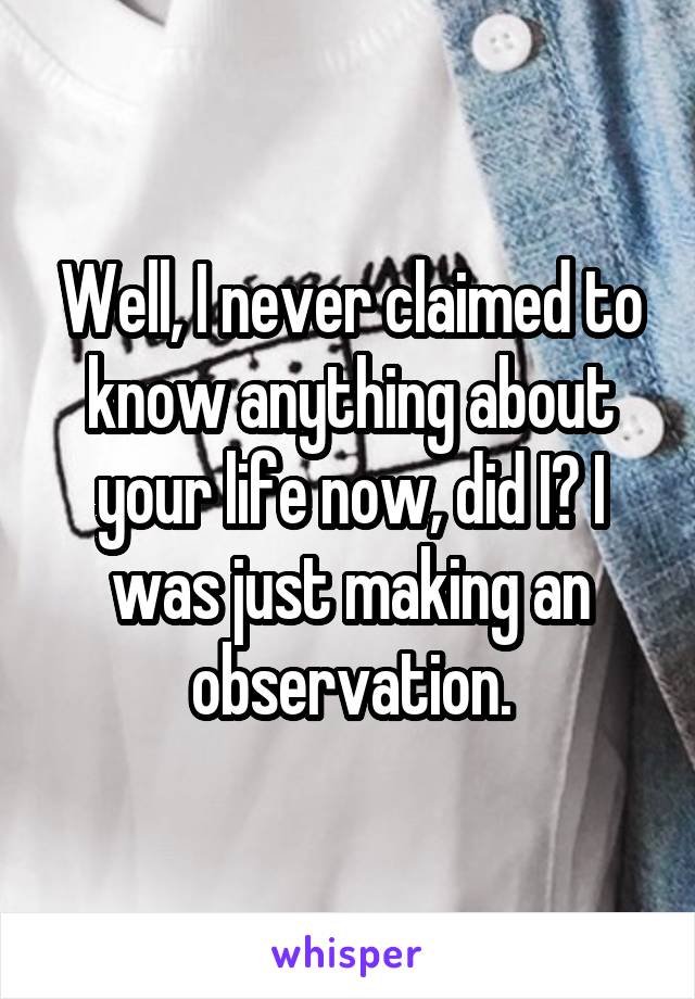 Well, I never claimed to know anything about your life now, did I? I was just making an observation.