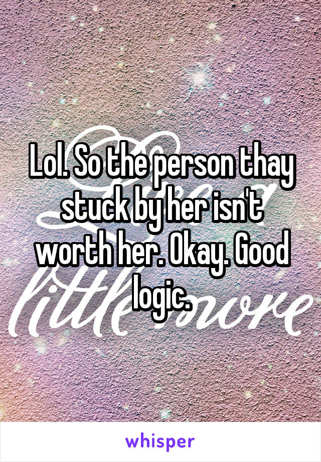 Lol. So the person thay stuck by her isn't worth her. Okay. Good logic.