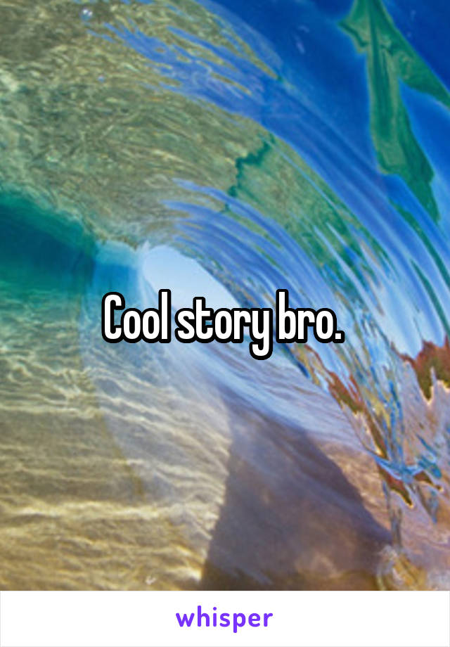 Cool story bro. 