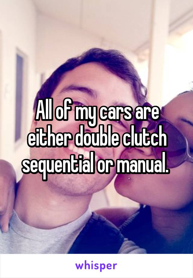 All of my cars are either double clutch sequential or manual. 