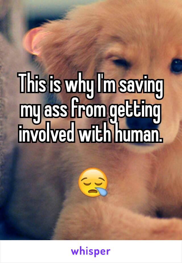 This is why I'm saving my ass from getting involved with human.

 😪