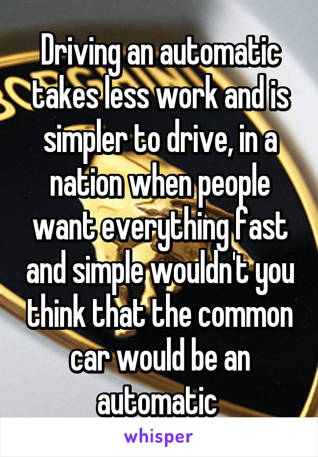 Driving an automatic takes less work and is simpler to drive, in a nation when people want everything fast and simple wouldn't you think that the common car would be an automatic 