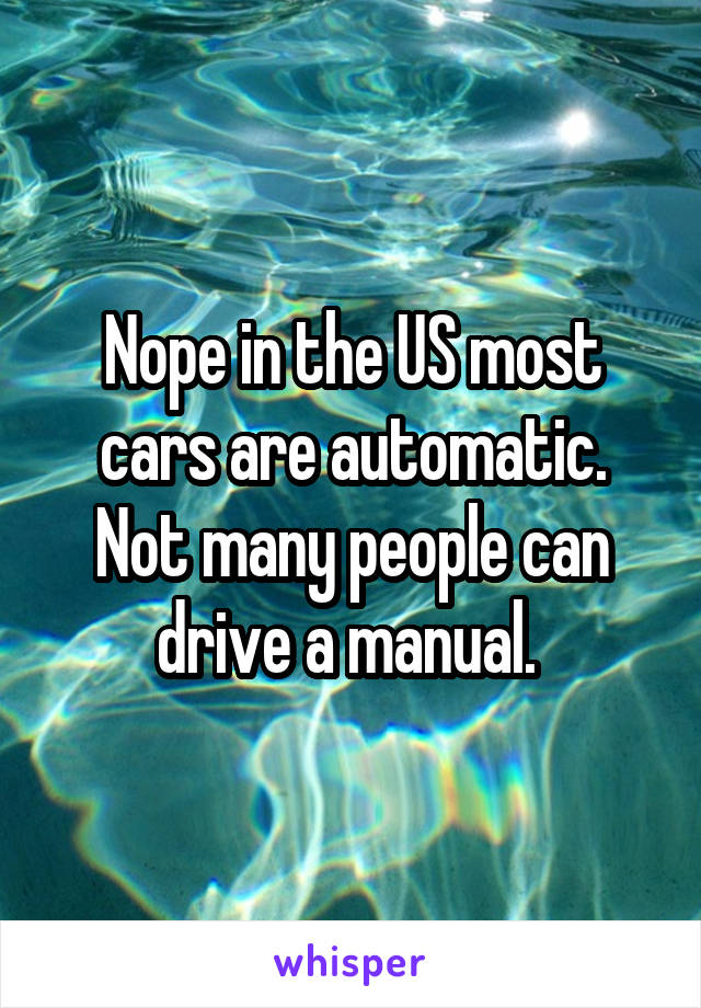 Nope in the US most cars are automatic. Not many people can drive a manual. 