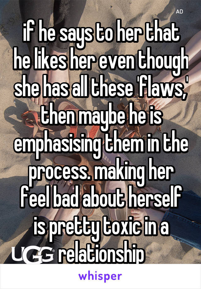 if he says to her that he likes her even though she has all these 'flaws,' then maybe he is emphasising them in the process. making her feel bad about herself is pretty toxic in a relationship