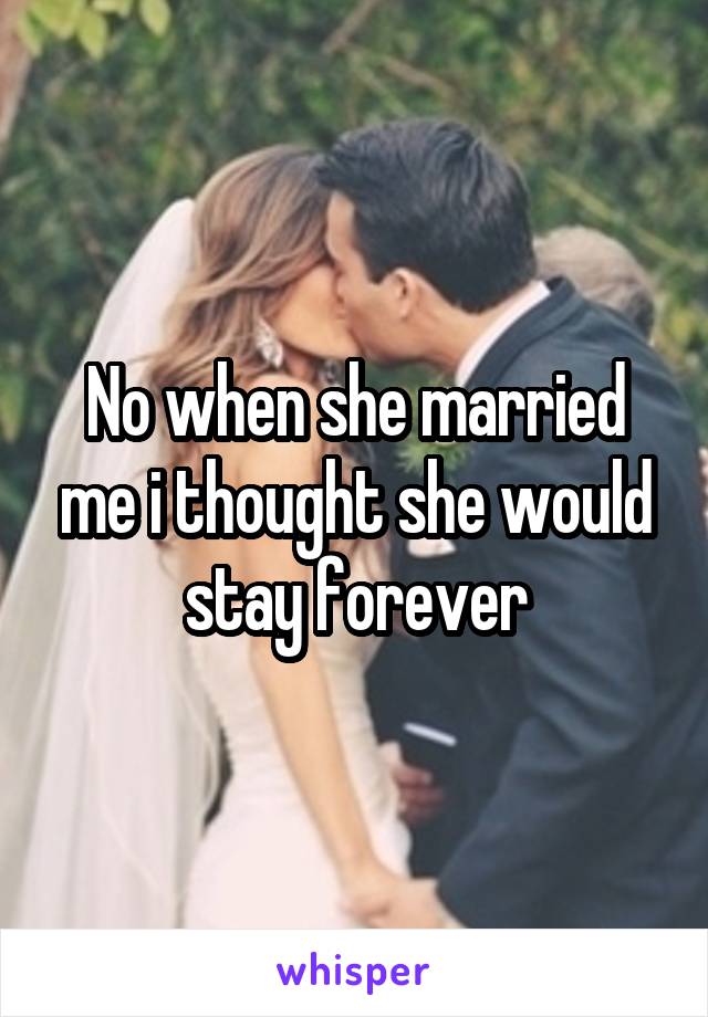 No when she married me i thought she would stay forever