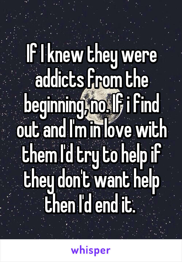 If I knew they were addicts from the beginning, no. If i find out and I'm in love with them I'd try to help if they don't want help then I'd end it. 