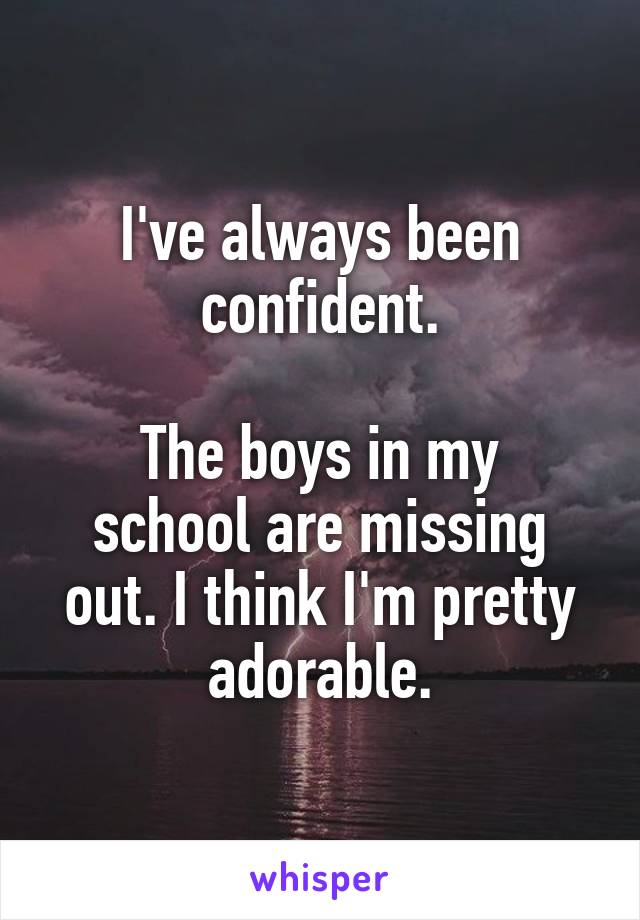 I've always been confident.

The boys in my school are missing out. I think I'm pretty adorable.