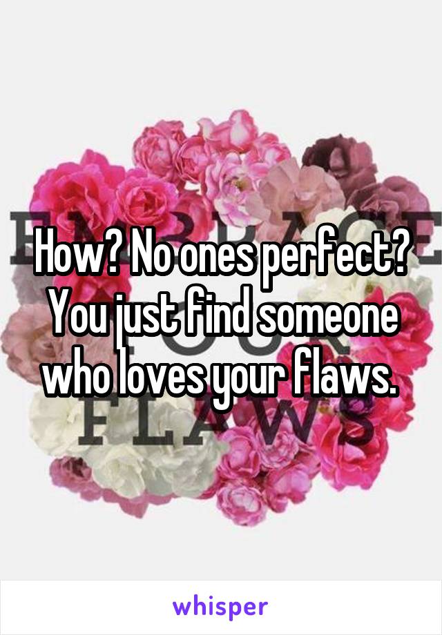 How? No ones perfect? You just find someone who loves your flaws. 