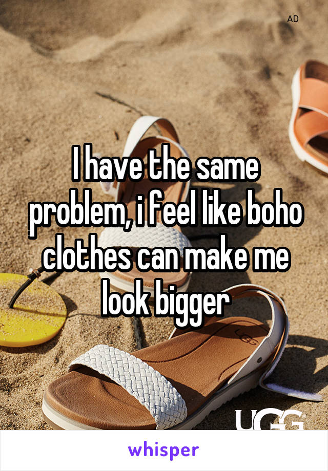 I have the same problem, i feel like boho clothes can make me look bigger