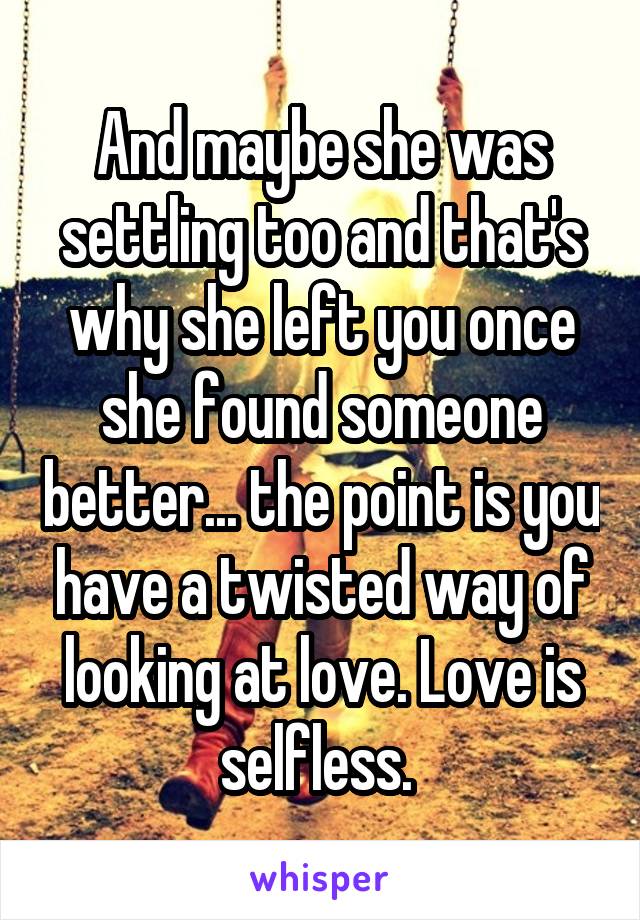 And maybe she was settling too and that's why she left you once she found someone better... the point is you have a twisted way of looking at love. Love is selfless. 