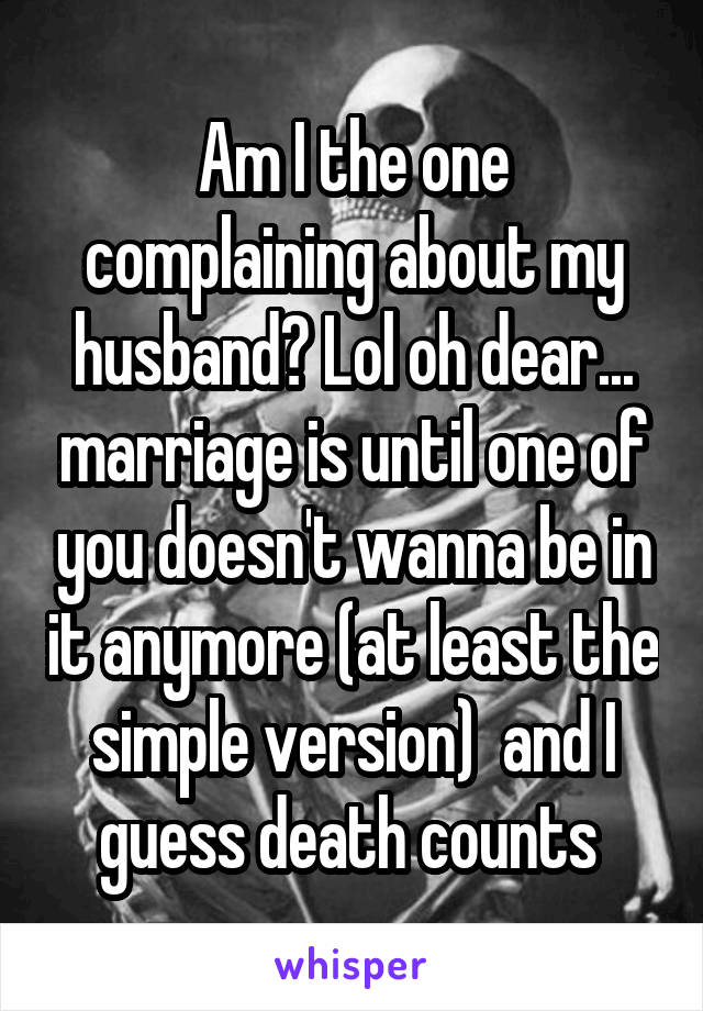 Am I the one complaining about my husband? Lol oh dear... marriage is until one of you doesn't wanna be in it anymore (at least the simple version)  and I guess death counts 