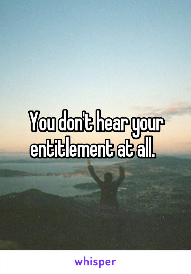 You don't hear your entitlement at all.  