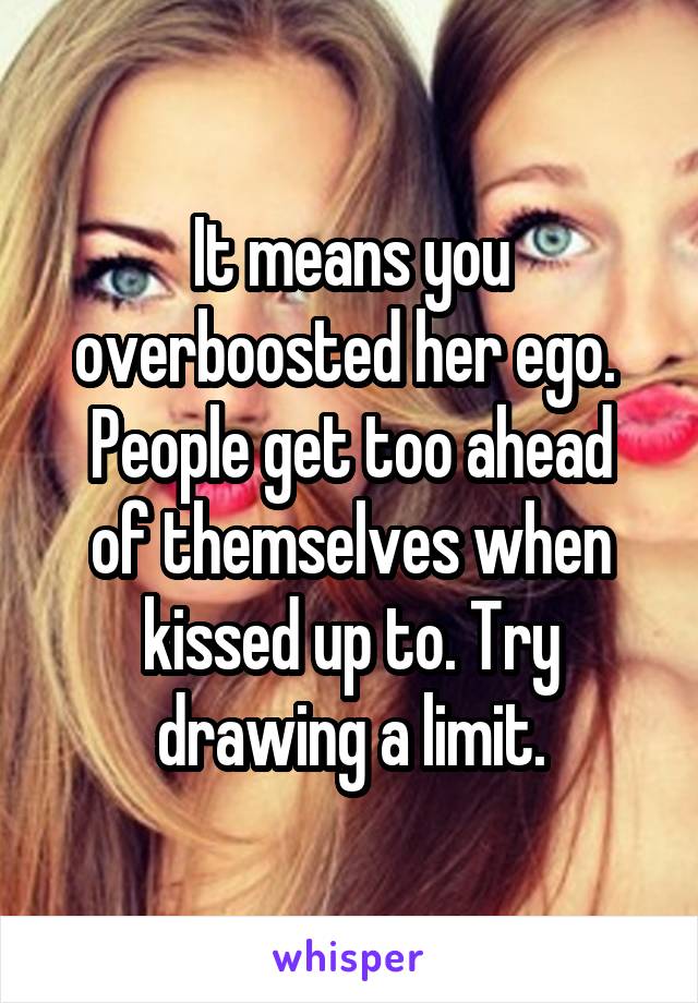 It means you overboosted her ego. 
People get too ahead of themselves when kissed up to. Try drawing a limit.