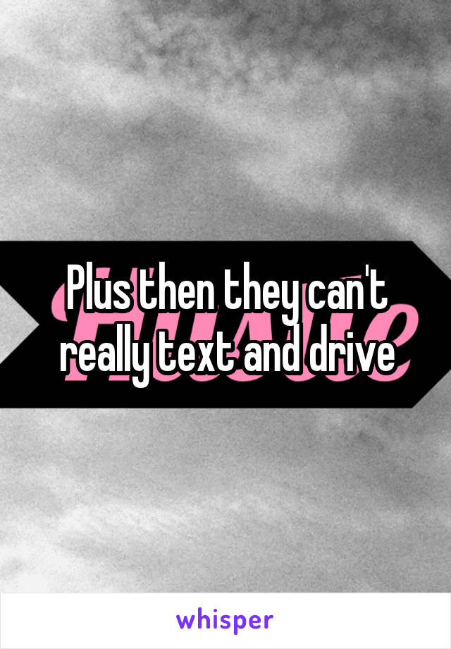 Plus then they can't really text and drive