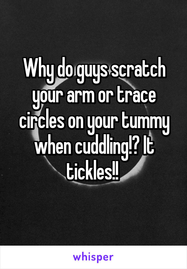 Why do guys scratch your arm or trace circles on your tummy when cuddling!? It tickles!! 
