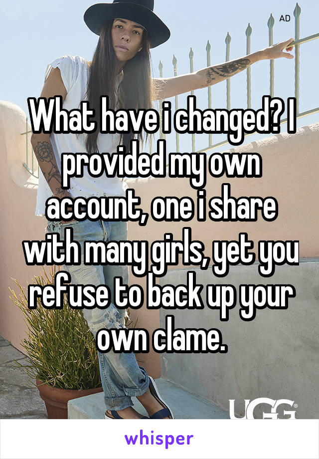 What have i changed? I provided my own account, one i share with many girls, yet you refuse to back up your own clame.