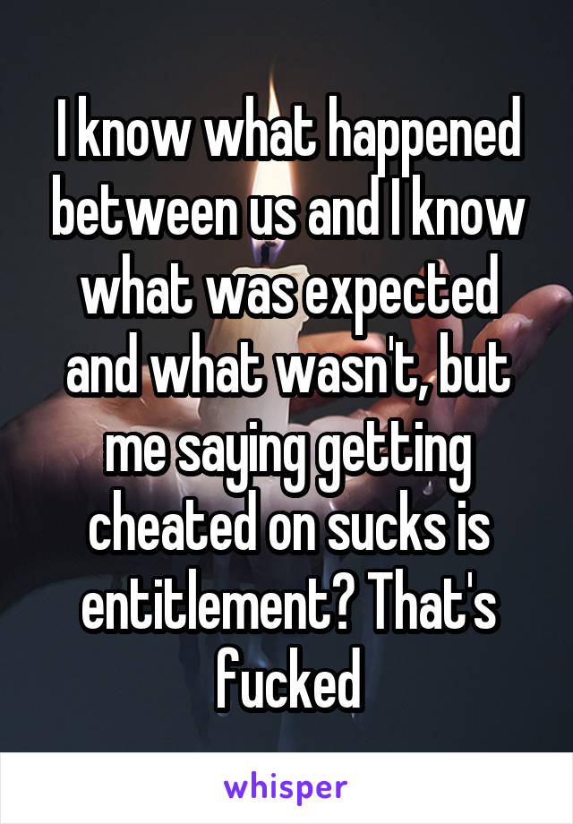 I know what happened between us and I know what was expected and what wasn't, but me saying getting cheated on sucks is entitlement? That's fucked