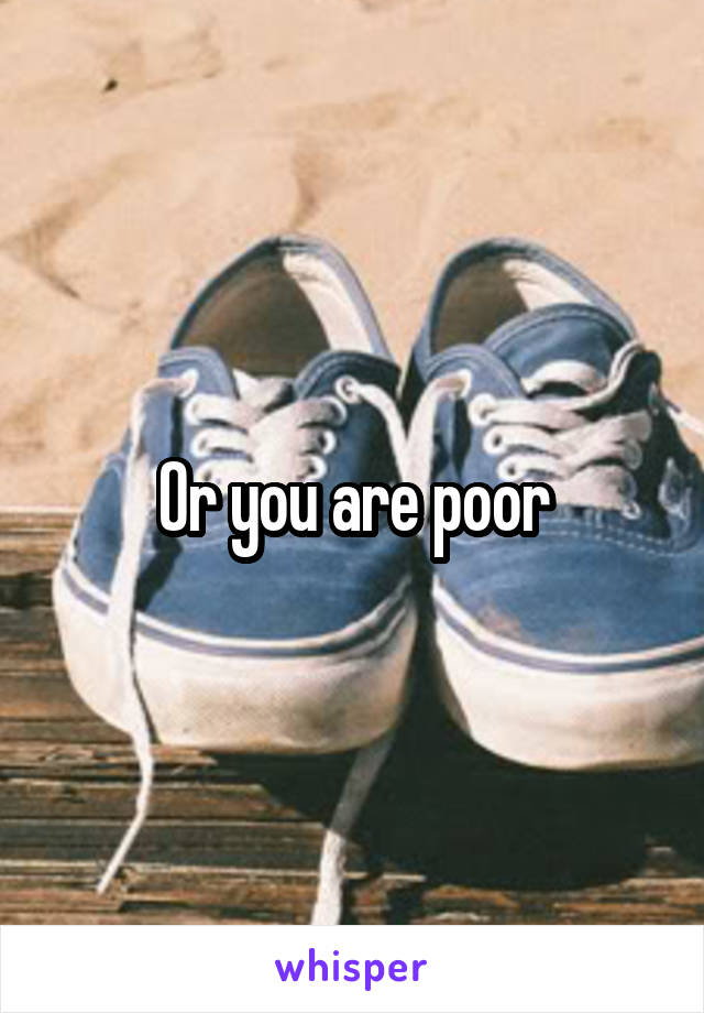 Or you are poor